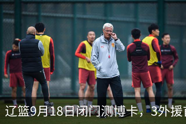辽篮9月18日闭门测博卡，3外援首次合体，赵继伟不在场才是真考题
